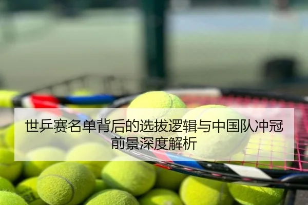世乒赛名单背后的选拔逻辑与中国队冲冠前景深度解析