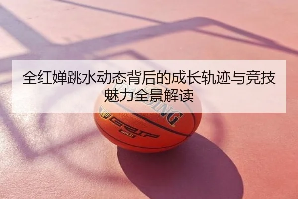 全红婵跳水动态背后的成长轨迹与竞技魅力全景解读