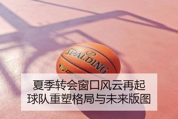 夏季转会窗口风云再起 球队重塑格局与未来版图