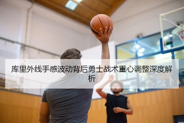 库里外线手感波动背后勇士战术重心调整深度解析