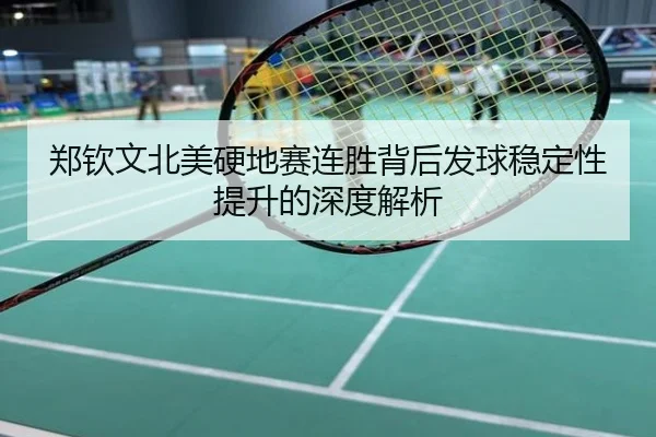 郑钦文北美硬地赛连胜背后发球稳定性提升的深度解析