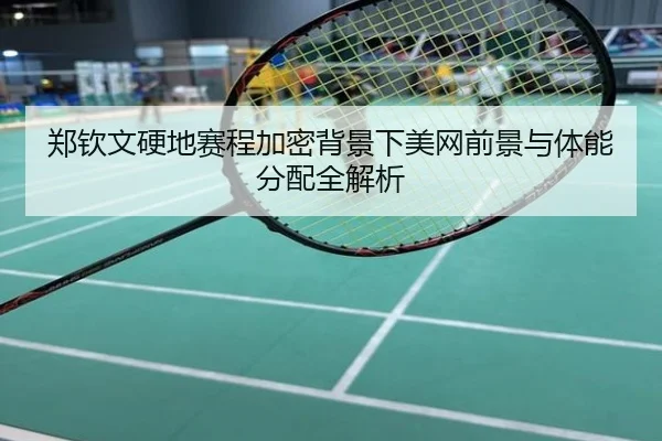 郑钦文硬地赛程加密背景下美网前景与体能分配全解析