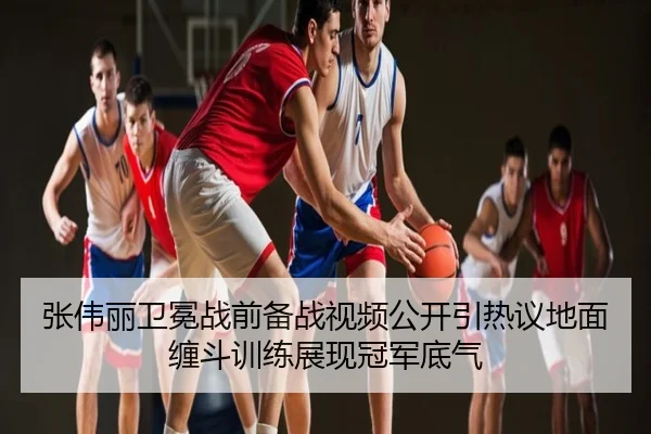 张伟丽卫冕战前备战视频公开引热议地面缠斗训练展现冠军底气