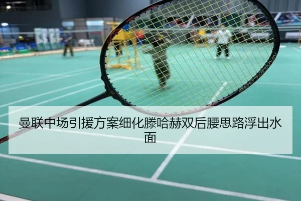 曼联中场引援方案细化滕哈赫双后腰思路浮出水面