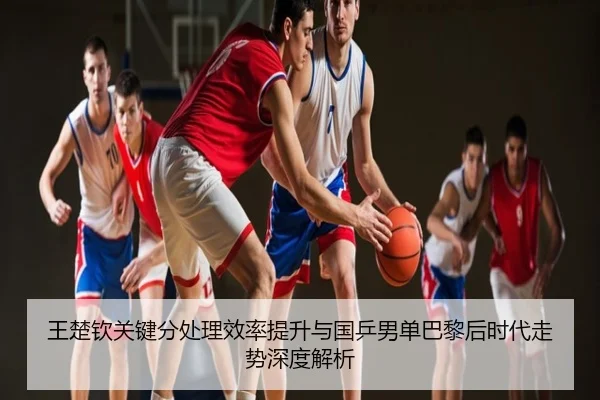 王楚钦关键分处理效率提升与国乒男单巴黎后时代走势深度解析