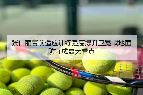 张伟丽赛前适应训练强度提升卫冕战地面防守成最大看点