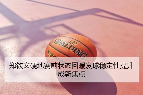郑钦文硬地赛前状态回暖发球稳定性提升成新焦点