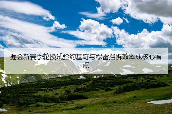 掘金新赛季轮换试验约基奇与穆雷挡拆效率成核心看点