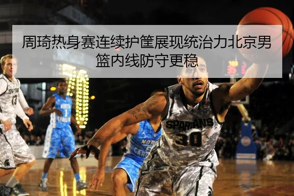 周琦热身赛连续护筐展现统治力北京男篮内线防守更稳