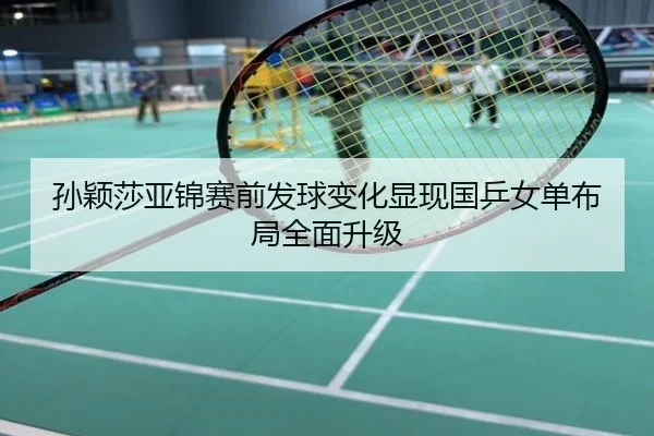 孙颖莎亚锦赛前发球变化显现国乒女单布局全面升级