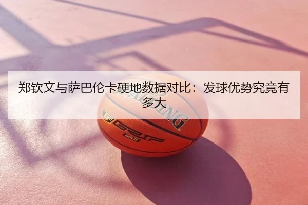 郑钦文与萨巴伦卡硬地数据对比：发球优势究竟有多大