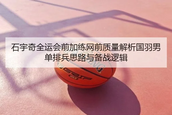 石宇奇全运会前加练网前质量解析国羽男单排兵思路与备战逻辑